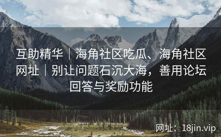 互助精华|海角社区吃瓜、海角社区网址|别让问题石沉大海,善用论坛回答与奖励功能 互助精华|海角社区吃瓜、海角社区网址|别让问题石沉大海,善用论坛回答与奖励功能