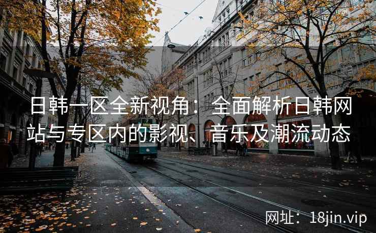 日韩一区全新视角：全面解析日韩网站与专区内的影视、音乐及潮流动态