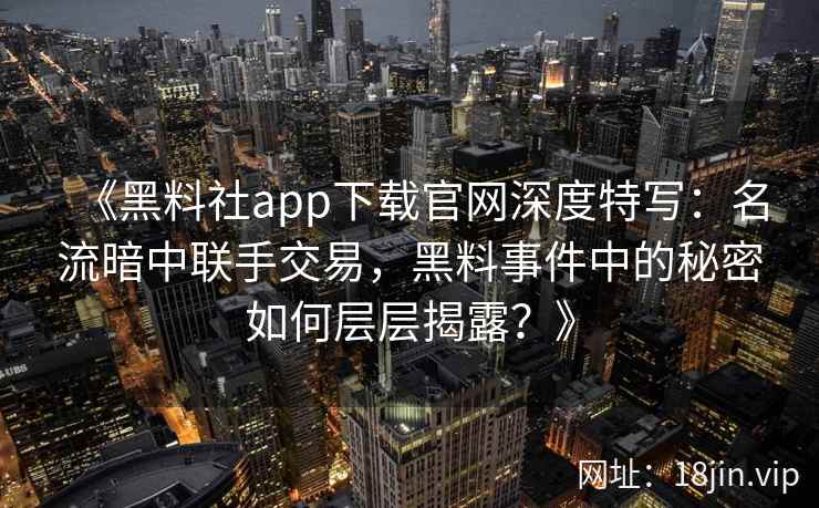 《黑料社app下载官网深度特写:名流暗中联手交易,黑料事件中的秘密如何层层揭露?》 《黑料社app下载官网深度特写:名流暗中联手交易,黑料事件中的秘密如何层层揭露?》