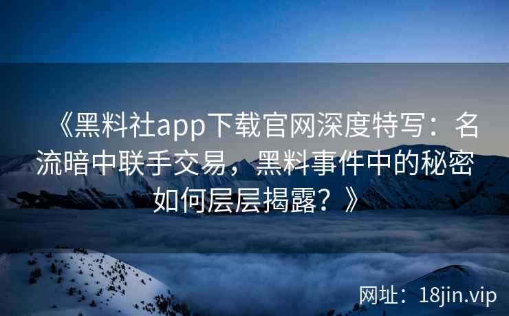 《黑料社app下载官网深度特写:名流暗中联手交易,黑料事件中的秘密如何层层揭露?》 《黑料社app下载官网深度特写:名流暗中联手交易,黑料事件中的秘密如何层层揭露?》