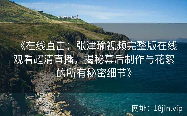 《在线直击：张津瑜视频完整版在线观看超清直播，揭秘幕后制作与花絮的所有秘密细节》