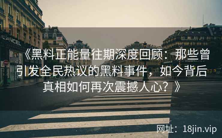 《黑料正能量往期深度回顾：那些曾引发全民热议的黑料事件，如今背后真相如何再次震撼人心？》