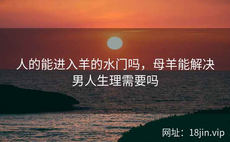人的能进入羊的水门吗，母羊能解决男人生理需要吗