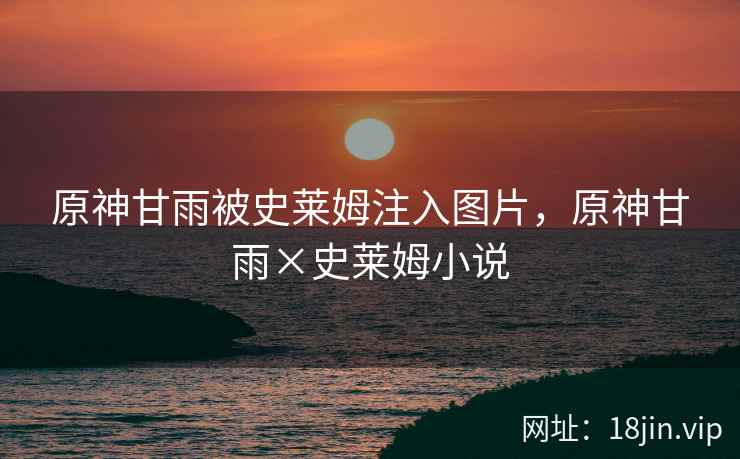 原神甘雨被史莱姆注入图片，原神甘雨×史莱姆小说
