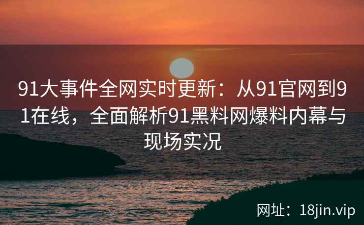 91大事件全网实时更新：从91官网到91在线，全面解析91黑料网爆料内幕与现场实况