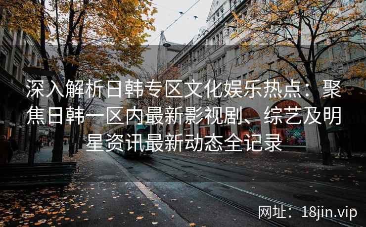 深入解析日韩专区文化娱乐热点：聚焦日韩一区内最新影视剧、综艺及明星资讯最新动态全记录