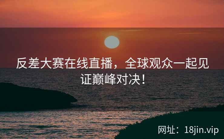 反差大赛在线直播，全球观众一起见证巅峰对决！