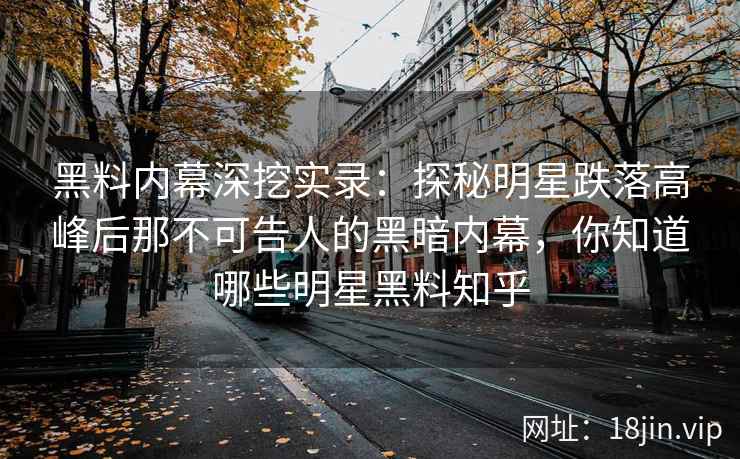 黑料内幕深挖实录：探秘明星跌落高峰后那不可告人的黑暗内幕，你知道哪些明星黑料知乎