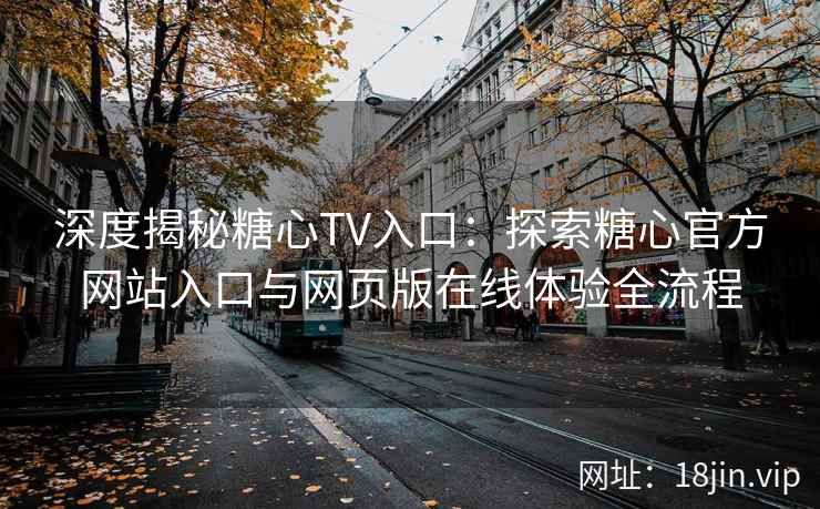 深度揭秘糖心TV入口:探索糖心官方网站入口与网页版在线体验全流程 深度揭秘糖心TV入口:探索糖心官方网站入口与网页版在线体验全流程
