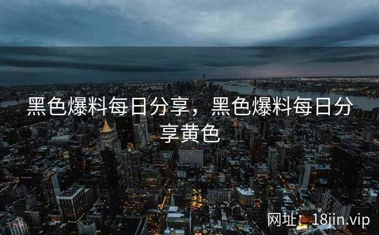 黑色爆料每日分享，黑色爆料每日分享黄色