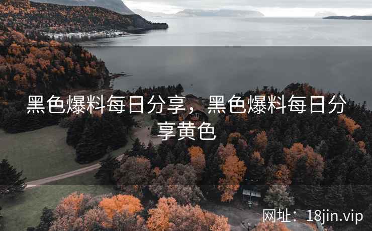 黑色爆料每日分享，黑色爆料每日分享黄色