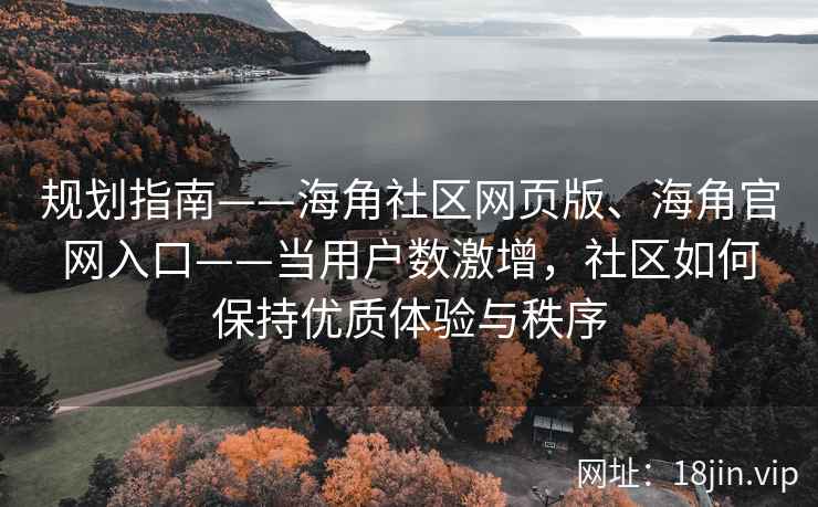 规划指南——海角社区网页版、海角官网入口——当用户数激增，社区如何保持优质体验与秩序