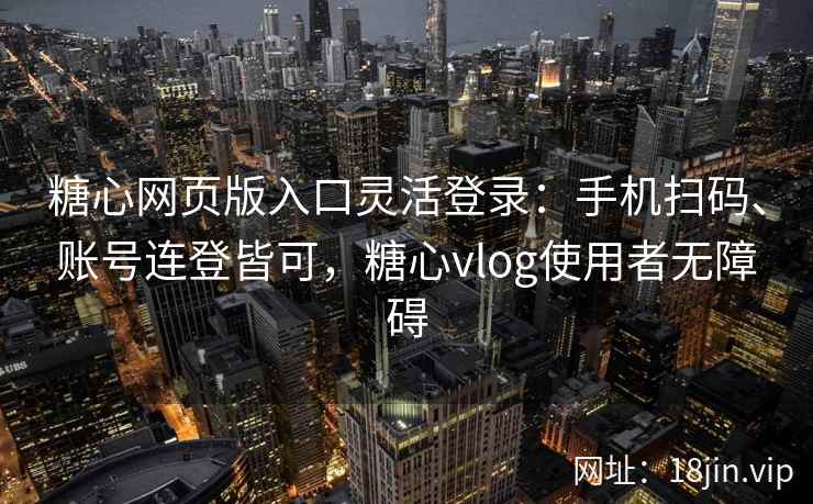 糖心网页版入口灵活登录:手机扫码、账号连登皆可,糖心vlog使用者无障碍 糖心网页版入口灵活登录:手机扫码、账号连登皆可,糖心vlog使用者无障碍