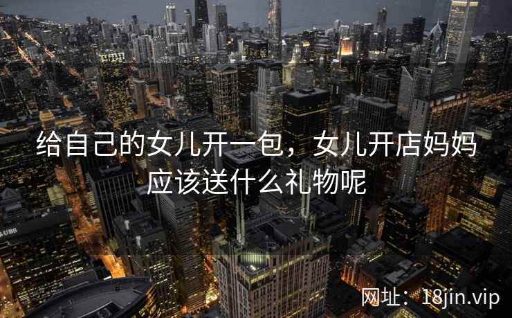 给自己的女儿开一包，女儿开店妈妈应该送什么礼物呢
