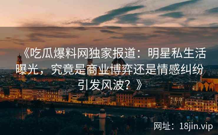 《吃瓜爆料网独家报道：明星私生活曝光，究竟是商业博弈还是情感纠纷引发风波？》