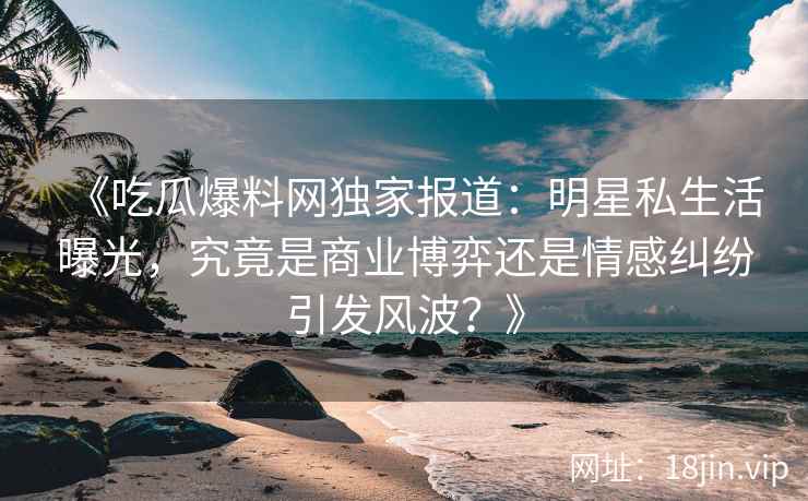 《吃瓜爆料网独家报道:明星私生活曝光,究竟是商业博弈还是情感纠纷引发风波?》 《吃瓜爆料网独家报道:明星私生活曝光,究竟是商业博弈还是情感纠纷引发风波?》