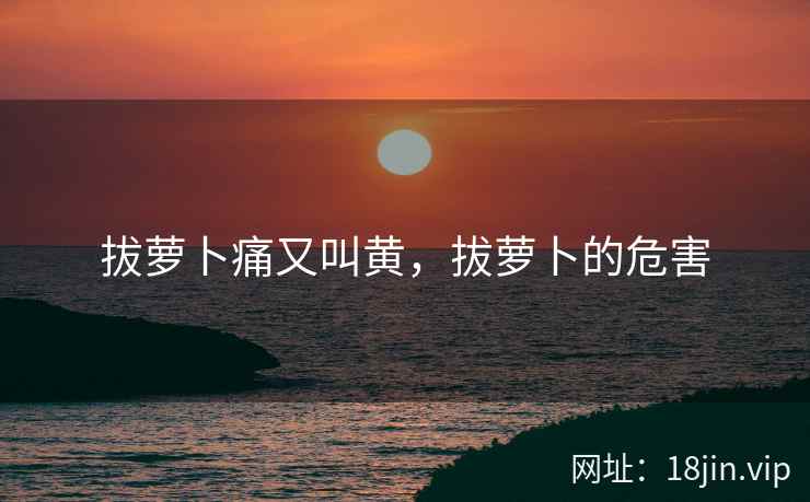 拔萝卜痛又叫黄,拔萝卜的危害 拔萝卜痛又叫黄,拔萝卜的危害