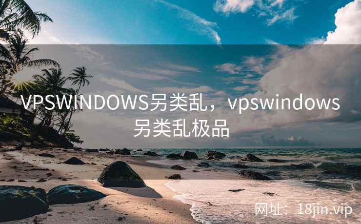 VPSWINDOWS另类乱,vpswindows另类乱极品 VPSWINDOWS另类乱,vpswindows另类乱极品