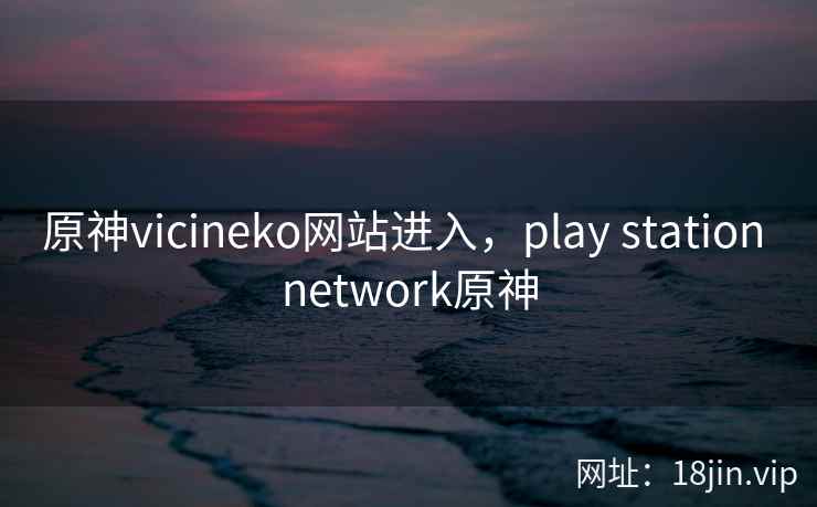 原神vicineko网站进入,play station network原神 原神vicineko网站进入,play station network原神