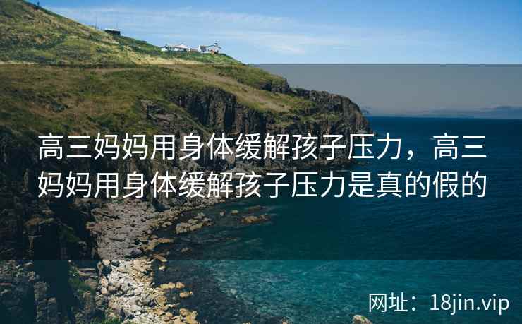 高三妈妈用身体缓解孩子压力，高三妈妈用身体缓解孩子压力是真的假的