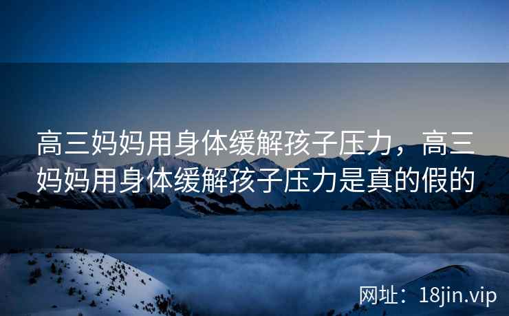 高三妈妈用身体缓解孩子压力,高三妈妈用身体缓解孩子压力是真的假的 高三妈妈用身体缓解孩子压力,高三妈妈用身体缓解孩子压力是真的假的