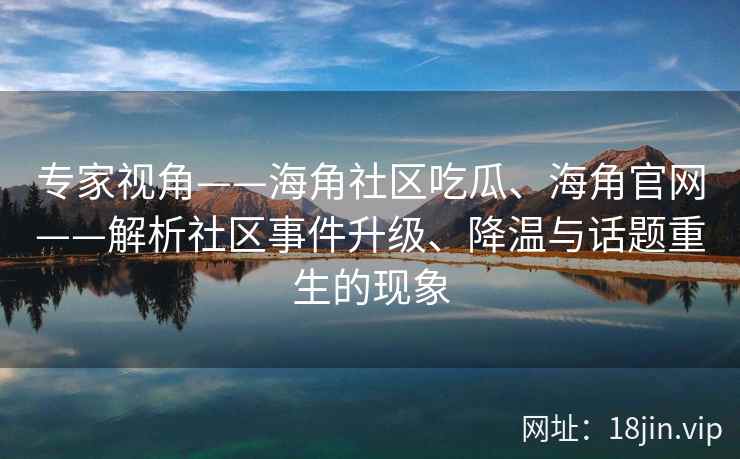 专家视角——海角社区吃瓜、海角官网——解析社区事件升级、降温与话题重生的现象