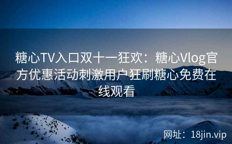糖心TV入口双十一狂欢:糖心Vlog官方优惠活动刺激用户狂刷糖心免费在线观看 糖心TV入口双十一狂欢:糖心Vlog官方优惠活动刺激用户狂刷糖心免费在线观看