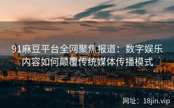 91麻豆平台全网聚焦报道：数字娱乐内容如何颠覆传统媒体传播模式