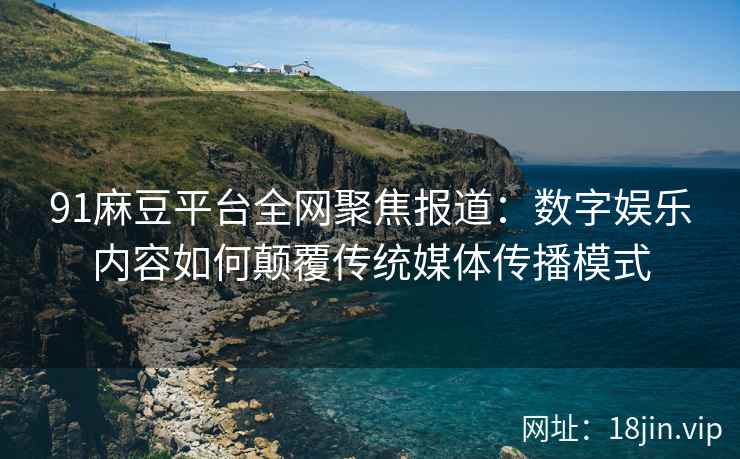 91麻豆平台全网聚焦报道:数字娱乐内容如何颠覆传统媒体传播模式 91麻豆平台全网聚焦报道:数字娱乐内容如何颠覆传统媒体传播模式