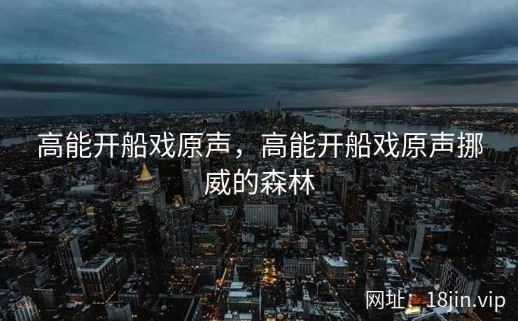 高能开船戏原声，高能开船戏原声挪威的森林