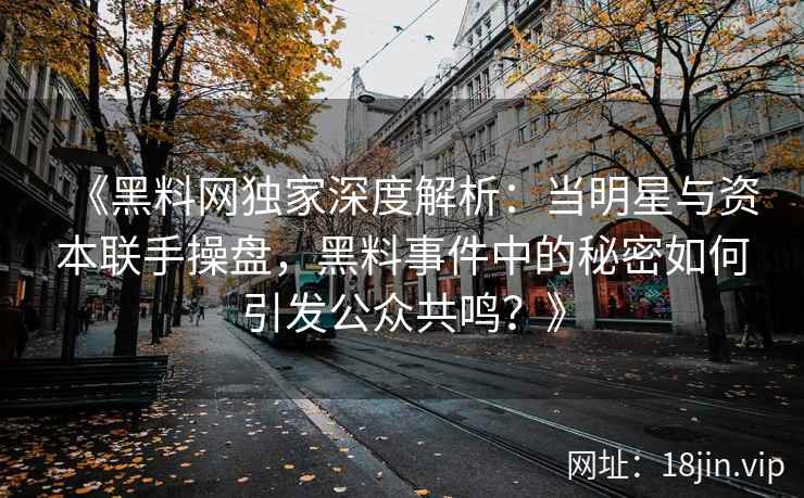 《黑料网独家深度解析：当明星与资本联手操盘，黑料事件中的秘密如何引发公众共鸣？》