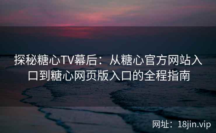 探秘糖心TV幕后：从糖心官方网站入口到糖心网页版入口的全程指南