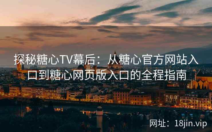 探秘糖心TV幕后：从糖心官方网站入口到糖心网页版入口的全程指南
