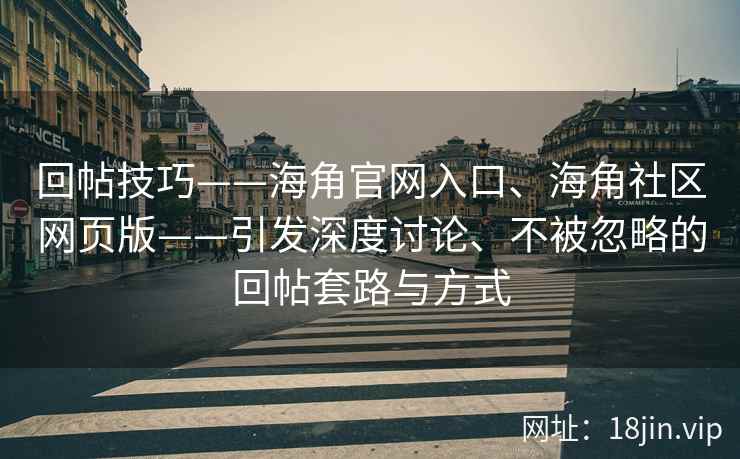 回帖技巧——海角官网入口、海角社区网页版——引发深度讨论、不被忽略的回帖套路与方式