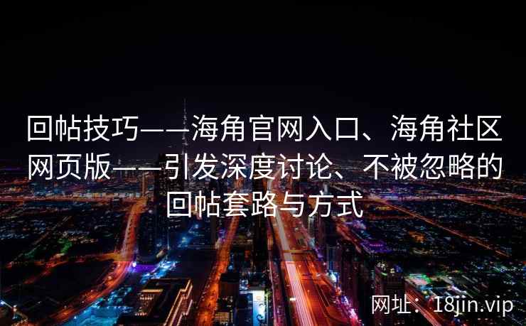 回帖技巧——海角官网入口、海角社区网页版——引发深度讨论、不被忽略的回帖套路与方式