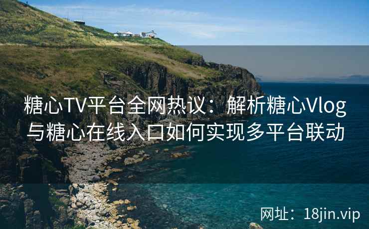 糖心TV平台全网热议：解析糖心Vlog与糖心在线入口如何实现多平台联动