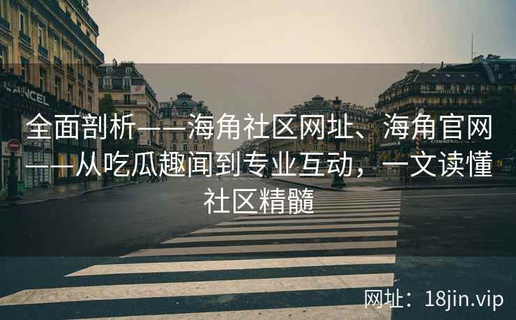 全面剖析——海角社区网址、海角官网——从吃瓜趣闻到专业互动，一文读懂社区精髓