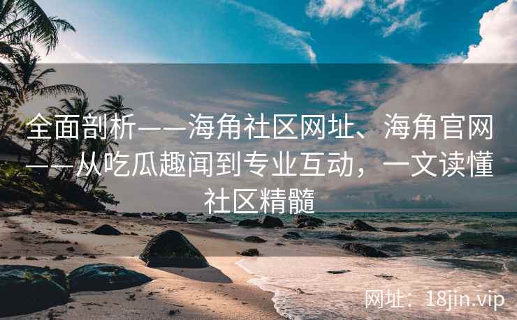 全面剖析——海角社区网址、海角官网——从吃瓜趣闻到专业互动，一文读懂社区精髓