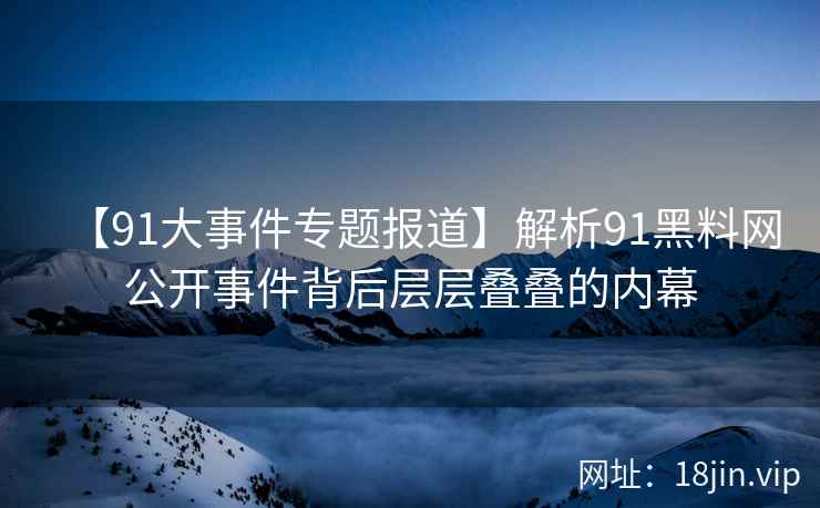【91大事件专题报道】解析91黑料网公开事件背后层层叠叠的内幕
