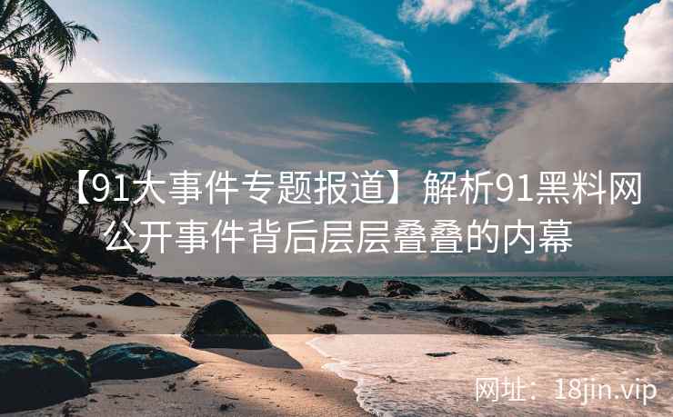 【91大事件专题报道】解析91黑料网公开事件背后层层叠叠的内幕 【91大事件专题报道】解析91黑料网公开事件背后层层叠叠的内幕