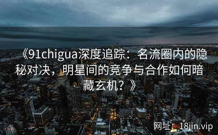 《91chigua深度追踪：名流圈内的隐秘对决，明星间的竞争与合作如何暗藏玄机？》