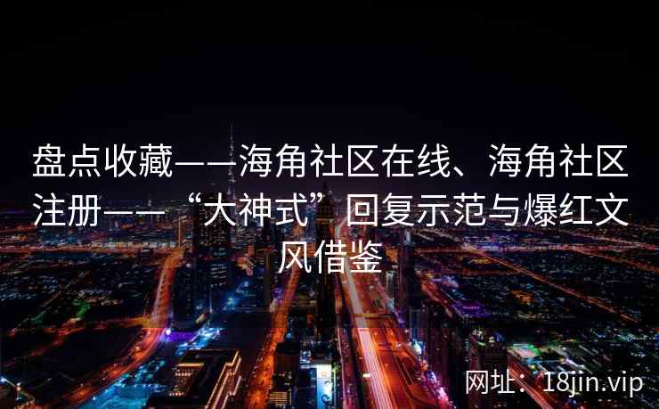 盘点收藏——海角社区在线、海角社区注册——“大神式”回复示范与爆红文风借鉴