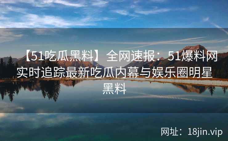 【51吃瓜黑料】全网速报:51爆料网实时追踪最新吃瓜内幕与娱乐圈明星黑料 【51吃瓜黑料】全网速报:51爆料网实时追踪最新吃瓜内幕与娱乐圈明星黑料