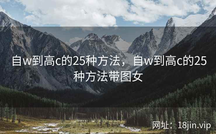 自w到高c的25种方法,自w到高c的25种方法带图女 自w到高c的25种方法,自w到高c的25种方法带图女