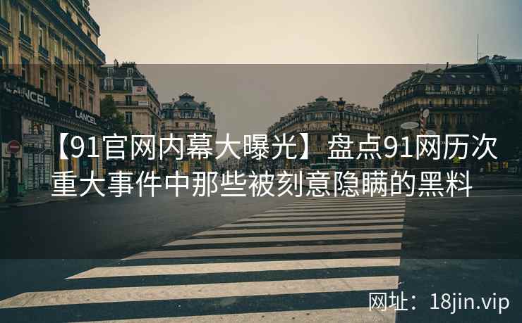 【91官网内幕大曝光】盘点91网历次重大事件中那些被刻意隐瞒的黑料