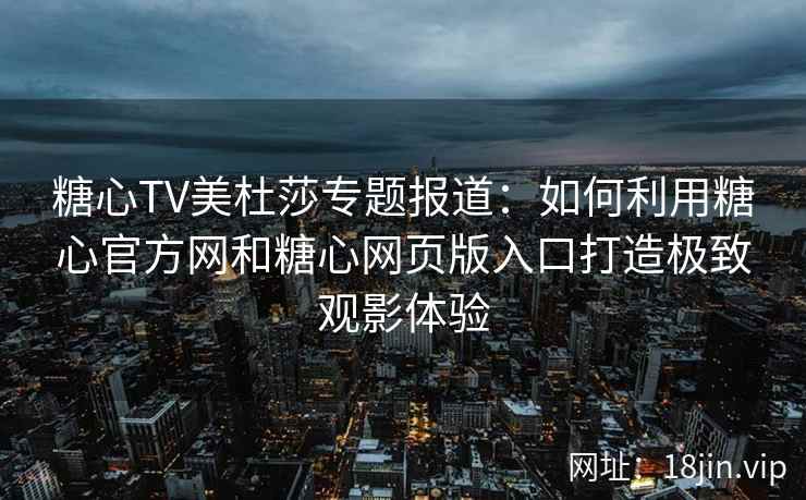 糖心TV美杜莎专题报道：如何利用糖心官方网和糖心网页版入口打造极致观影体验