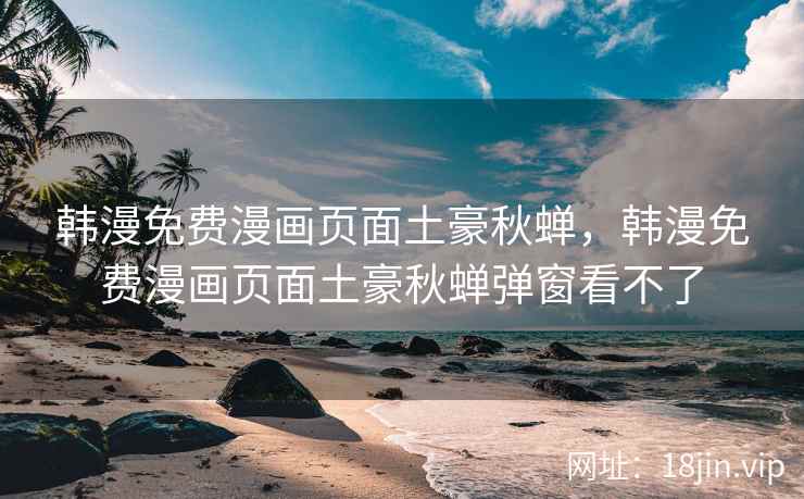 韩漫免费漫画页面土豪秋蝉,韩漫免费漫画页面土豪秋蝉弹窗看不了 韩漫免费漫画页面土豪秋蝉,韩漫免费漫画页面土豪秋蝉弹窗看不了