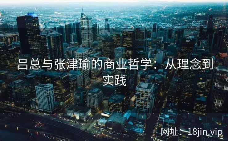 吕总与张津瑜的商业哲学：从理念到实践