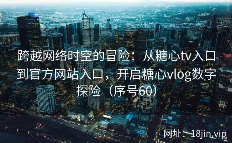 跨越网络时空的冒险:从糖心tv入口到官方网站入口,开启糖心vlog数字探险(序号60) 跨越网络时空的冒险:从糖心tv入口到官方网站入口,开启糖心vlog数字探险(序号60)
