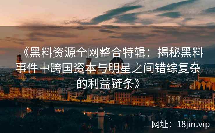 《黑料资源全网整合特辑:揭秘黑料事件中跨国资本与明星之间错综复杂的利益链条》 《黑料资源全网整合特辑:揭秘黑料事件中跨国资本与明星之间错综复杂的利益链条》